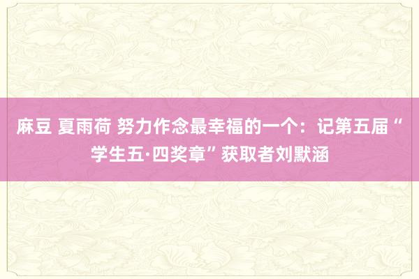 麻豆 夏雨荷 努力作念最幸福的一个：记第五届“学生五·四奖章”获取者刘默涵