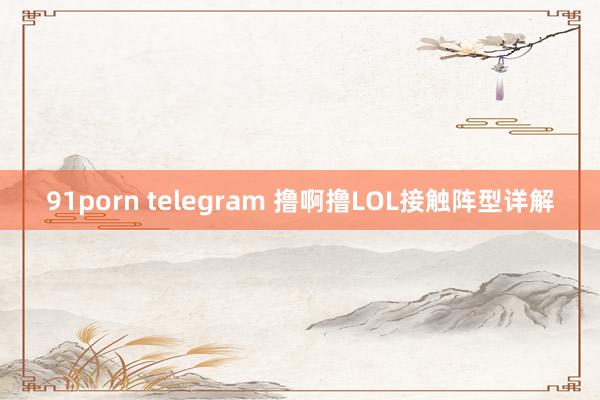 91porn telegram 撸啊撸LOL接触阵型详解