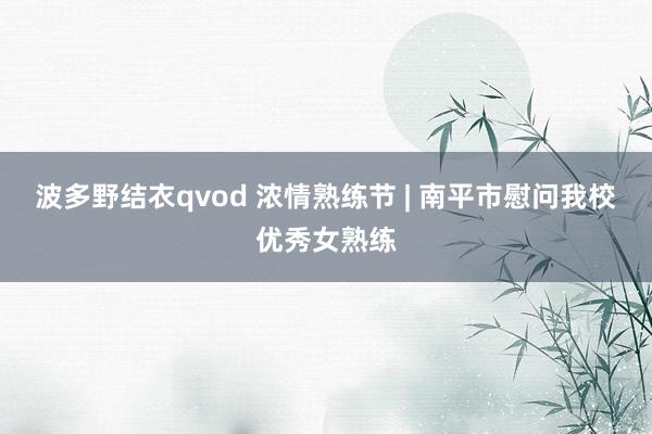 波多野结衣qvod 浓情熟练节 | 南平市慰问我校优秀女熟练