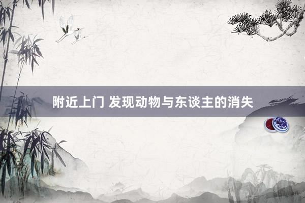 附近上门 发现动物与东谈主的消失
