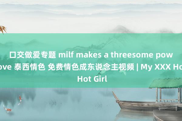口交做爱专题 milf makes a threesome power move 泰西情色 免费情色成东说念主视频 | My XXX Hot Girl