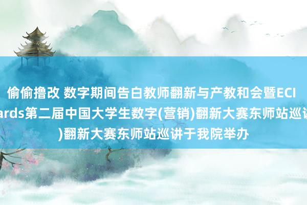 偷偷撸改 数字期间告白教师翻新与产教和会暨ECI Young Awards第二届中国大学生数字(营销)翻新大赛东师站巡讲于我院举办
