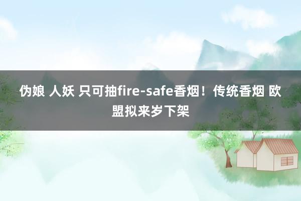 伪娘 人妖 只可抽fire-safe香烟！传统香烟 欧盟拟来岁下架