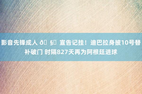 影音先锋成人 🧙宣告记挂！迪巴拉身披10号替补破门 时隔827天再为阿根廷进球