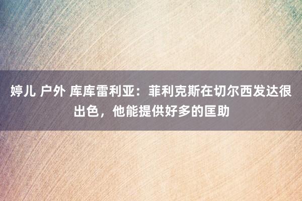 婷儿 户外 库库雷利亚：菲利克斯在切尔西发达很出色，他能提供好多的匡助