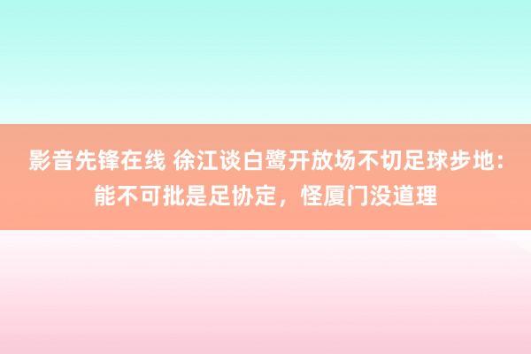 影音先锋在线 徐江谈白鹭开放场不切足球步地：能不可批是足协定，怪厦门没道理