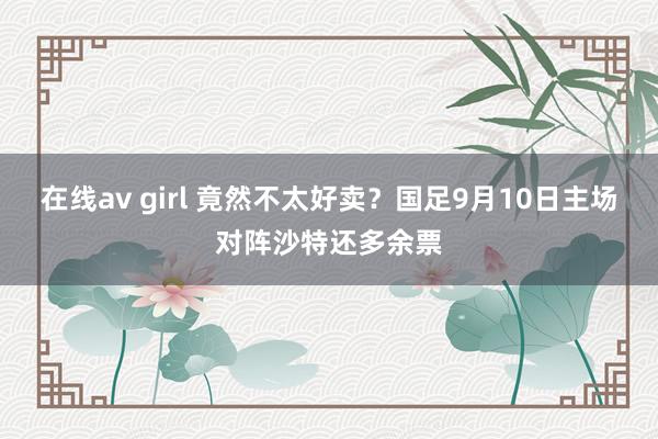 在线av girl 竟然不太好卖？国足9月10日主场对阵沙特还多余票