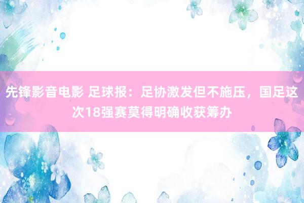 先锋影音电影 足球报：足协激发但不施压，国足这次18强赛莫得明确收获筹办