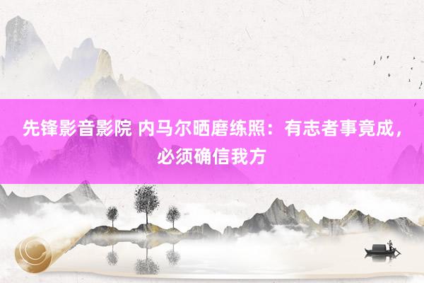 先锋影音影院 内马尔晒磨练照:有志者事竟成,必须确信我方