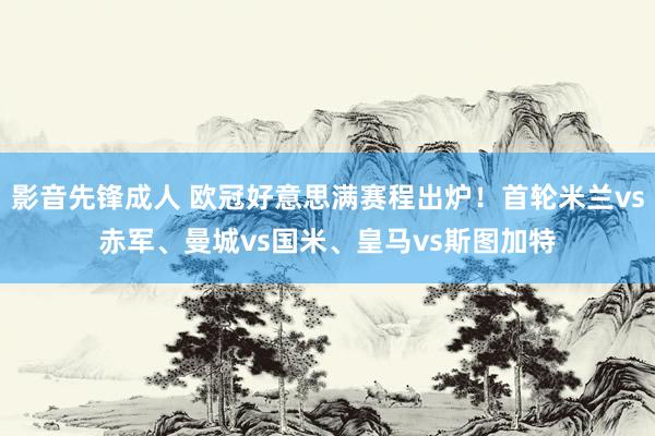 影音先锋成人 欧冠好意思满赛程出炉！首轮米兰vs赤军、曼城vs国米、皇马vs斯图加特