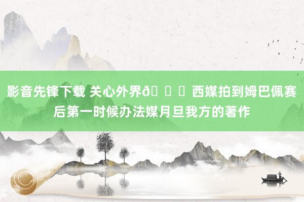 影音先锋下载 关心外界👀西媒拍到姆巴佩赛后第一时候办法媒月旦我方的著作