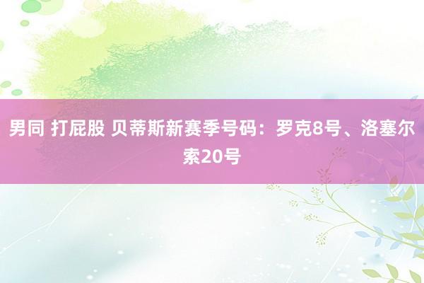 男同 打屁股 贝蒂斯新赛季号码：罗克8号、洛塞尔索20号