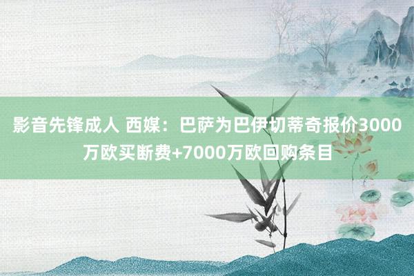 影音先锋成人 西媒：巴萨为巴伊切蒂奇报价3000万欧买断费+7000万欧回购条目