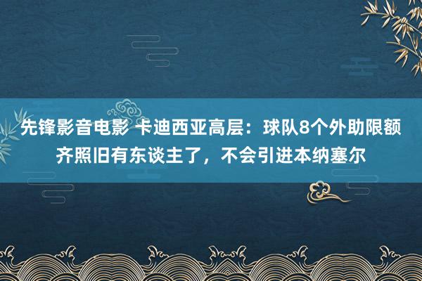 先锋影音电影 卡迪西亚高层：球队8个外助限额齐照旧有东谈主了，不会引进本纳塞尔