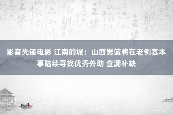 影音先锋电影 江南的城：山西男篮将在老例赛本事陆续寻找优秀外助 查漏补缺