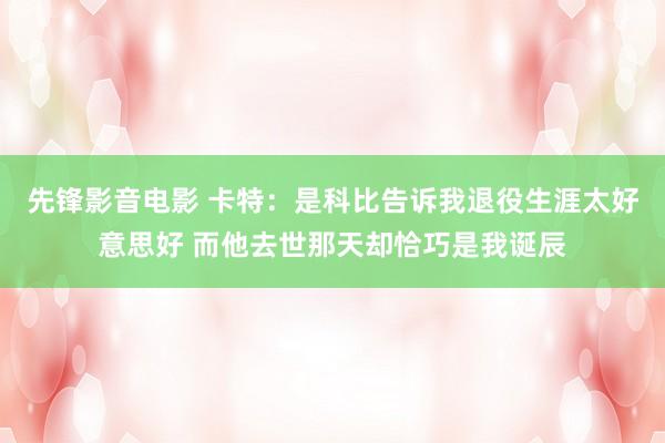 先锋影音电影 卡特：是科比告诉我退役生涯太好意思好 而他去世那天却恰巧是我诞辰