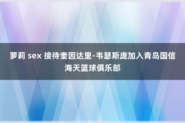 萝莉 sex 接待奎因达里-韦瑟斯庞加入青岛国信海天篮球俱乐部