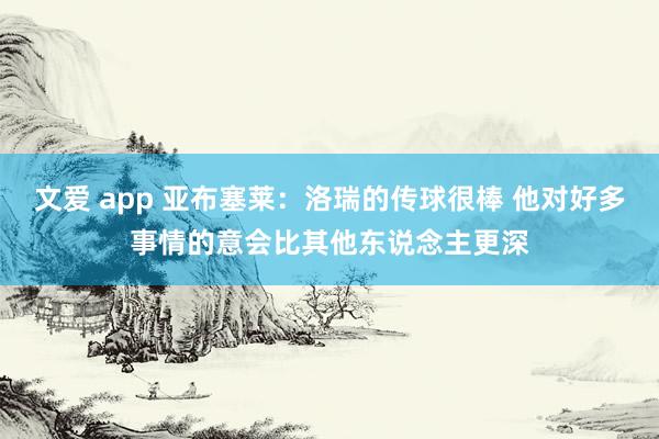 文爱 app 亚布塞莱：洛瑞的传球很棒 他对好多事情的意会比其他东说念主更深