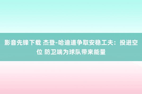 影音先锋下载 杰登-哈迪道争取安稳工夫：投进空位 防卫端为球队带来能量
