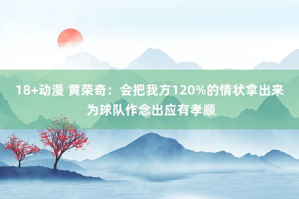 18+动漫 黄荣奇：会把我方120%的情状拿出来 为球队作念出应有孝顺