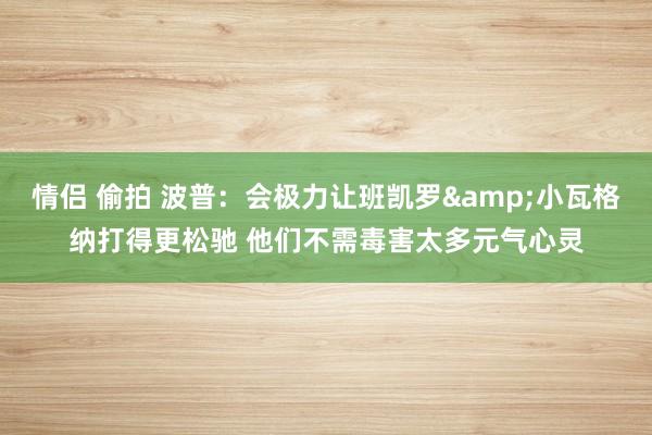 情侣 偷拍 波普：会极力让班凯罗&小瓦格纳打得更松驰 他们不需毒害太多元气心灵