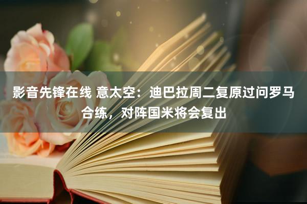 影音先锋在线 意太空：迪巴拉周二复原过问罗马合练，对阵国米将会复出