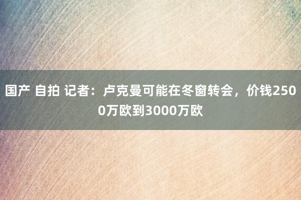 国产 自拍 记者：卢克曼可能在冬窗转会，价钱2500万欧到3000万欧
