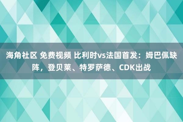 海角社区 免费视频 比利时vs法国首发：姆巴佩缺阵，登贝莱、特罗萨德、CDK出战