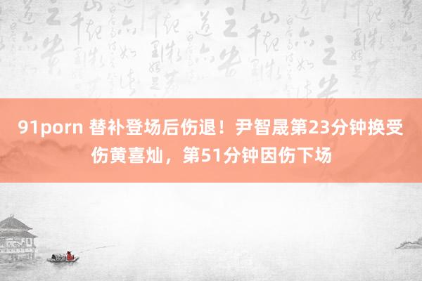 91porn 替补登场后伤退！尹智晟第23分钟换受伤黄喜灿，第51分钟因伤下场