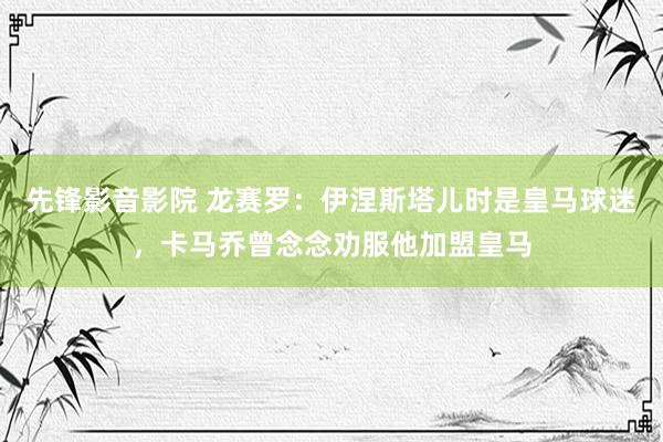 先锋影音影院 龙赛罗：伊涅斯塔儿时是皇马球迷，卡马乔曾念念劝服他加盟皇马