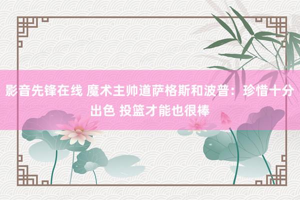 影音先锋在线 魔术主帅道萨格斯和波普：珍惜十分出色 投篮才能也很棒