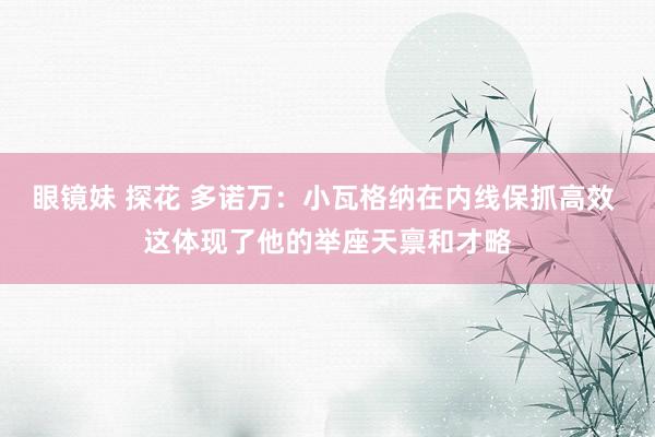 眼镜妹 探花 多诺万：小瓦格纳在内线保抓高效 这体现了他的举座天禀和才略