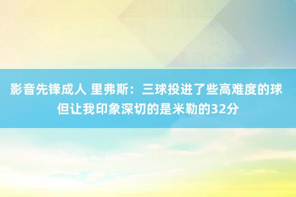 影音先锋成人 里弗斯：三球投进了些高难度的球 但让我印象深切的是米勒的32分