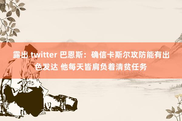 露出 twitter 巴恩斯：确信卡斯尔攻防能有出色发达 他每天皆肩负着清贫任务