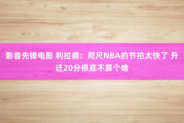 影音先锋电影 利拉德：咫尺NBA的节拍太快了 升迁20分根底不算个啥