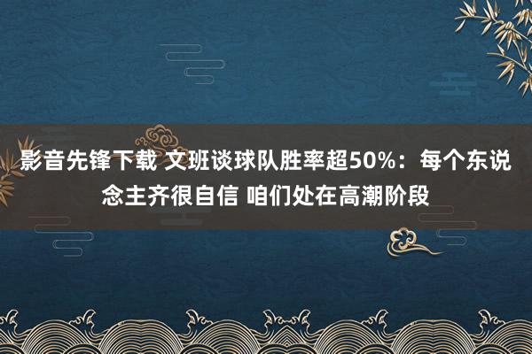 影音先锋下载 文班谈球队胜率超50%：每个东说念主齐很自信 咱们处在高潮阶段