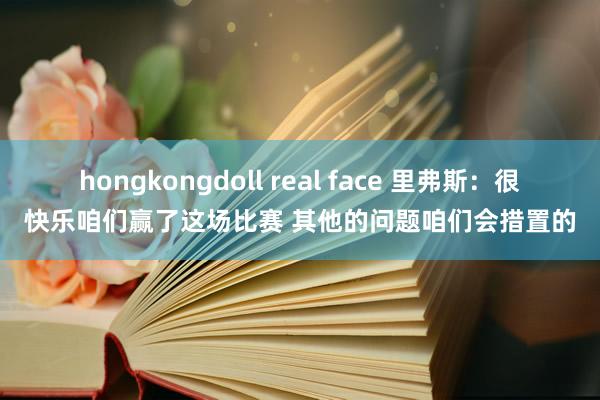 hongkongdoll real face 里弗斯：很快乐咱们赢了这场比赛 其他的问题咱们会措置的