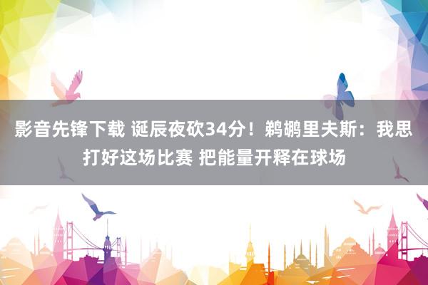 影音先锋下载 诞辰夜砍34分！鹈鹕里夫斯：我思打好这场比赛 把能量开释在球场