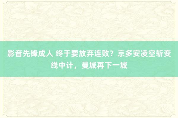 影音先锋成人 终于要放弃连败？京多安凌空斩变线中计，曼城再下一城