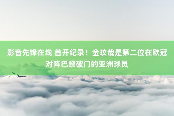 影音先锋在线 首开纪录！金玟哉是第二位在欧冠对阵巴黎破门的亚洲球员