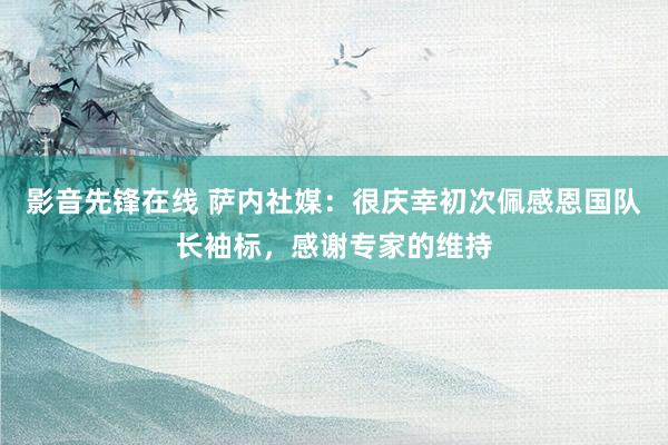 影音先锋在线 萨内社媒:很庆幸初次佩感恩国队长袖标,感谢专家的维持