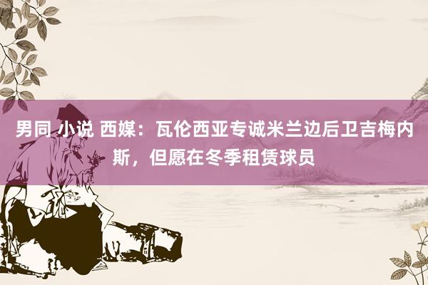 男同 小说 西媒：瓦伦西亚专诚米兰边后卫吉梅内斯，但愿在冬季租赁球员