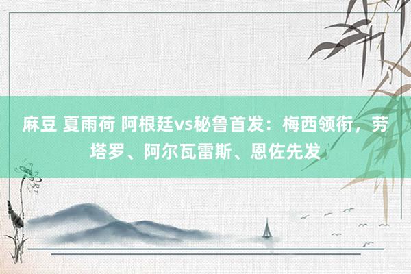 麻豆 夏雨荷 阿根廷vs秘鲁首发：梅西领衔，劳塔罗、阿尔瓦雷斯、恩佐先发