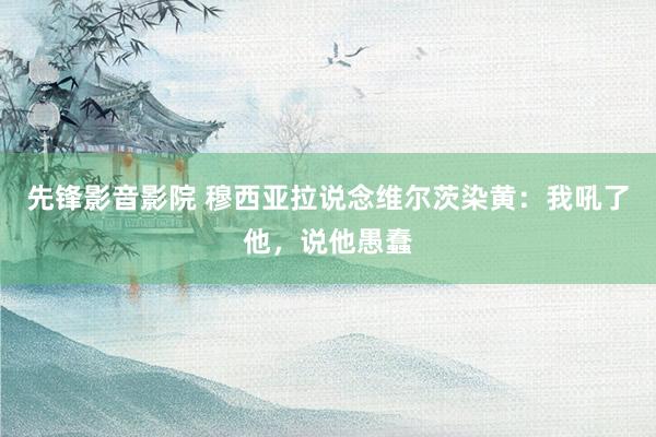 先锋影音影院 穆西亚拉说念维尔茨染黄：我吼了他，说他愚蠢