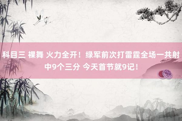 科目三 裸舞 火力全开！绿军前次打雷霆全场一共射中9个三分 今天首节就9记！