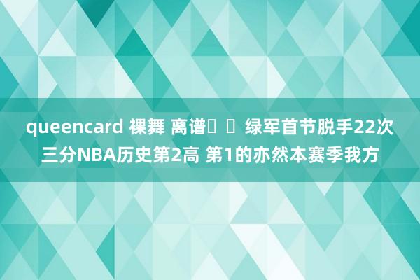 queencard 裸舞 离谱☘️绿军首节脱手22次三分NBA历史第2高 第1的亦然本赛季我方