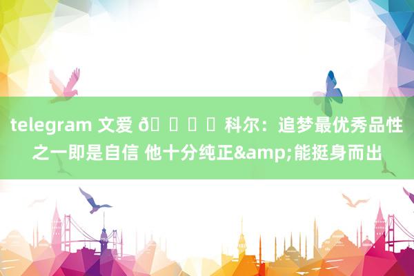telegram 文爱 👍️科尔：追梦最优秀品性之一即是自信 他十分纯正&能挺身而出