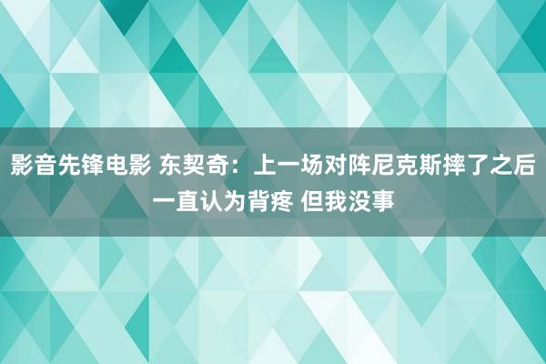 影音先锋电影 东契奇：上一场对阵尼克斯摔了之后一直认为背疼 但我没事