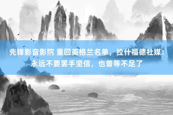 先锋影音影院 重回英格兰名单，拉什福德社媒：永远不要罢手坚信，也曾等不足了