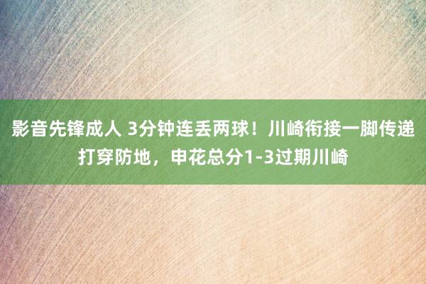 影音先锋成人 3分钟连丢两球！川崎衔接一脚传递打穿防地，申花总分1-3过期川崎